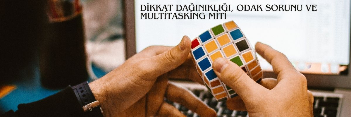 Dikkat Dağınıklığı, Odak Sorunu ve Multitasking Miti